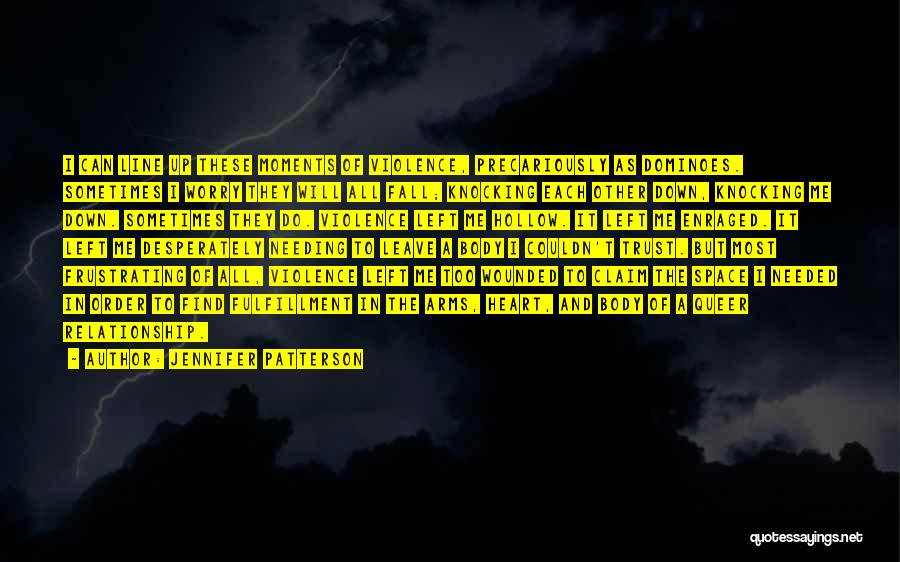 Jennifer Patterson Quotes: I Can Line Up These Moments Of Violence, Precariously As Dominoes. Sometimes I Worry They Will All Fall; Knocking Each