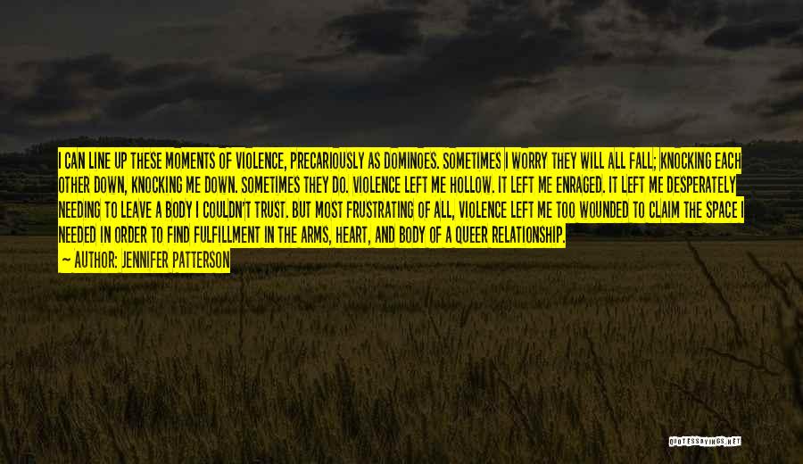 Jennifer Patterson Quotes: I Can Line Up These Moments Of Violence, Precariously As Dominoes. Sometimes I Worry They Will All Fall; Knocking Each