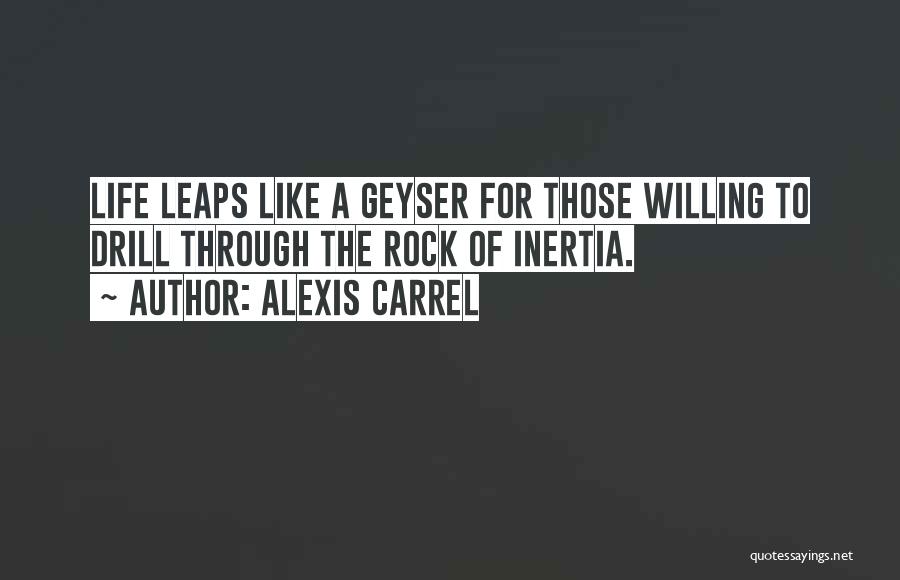 Alexis Carrel Quotes: Life Leaps Like A Geyser For Those Willing To Drill Through The Rock Of Inertia.