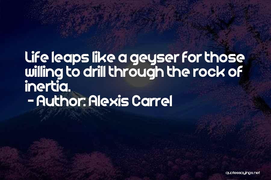 Alexis Carrel Quotes: Life Leaps Like A Geyser For Those Willing To Drill Through The Rock Of Inertia.