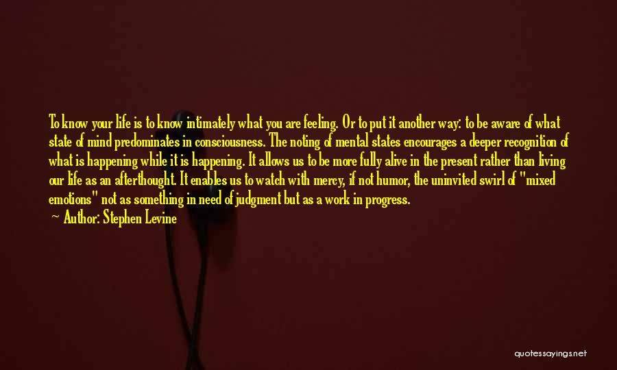 Stephen Levine Quotes: To Know Your Life Is To Know Intimately What You Are Feeling. Or To Put It Another Way: To Be