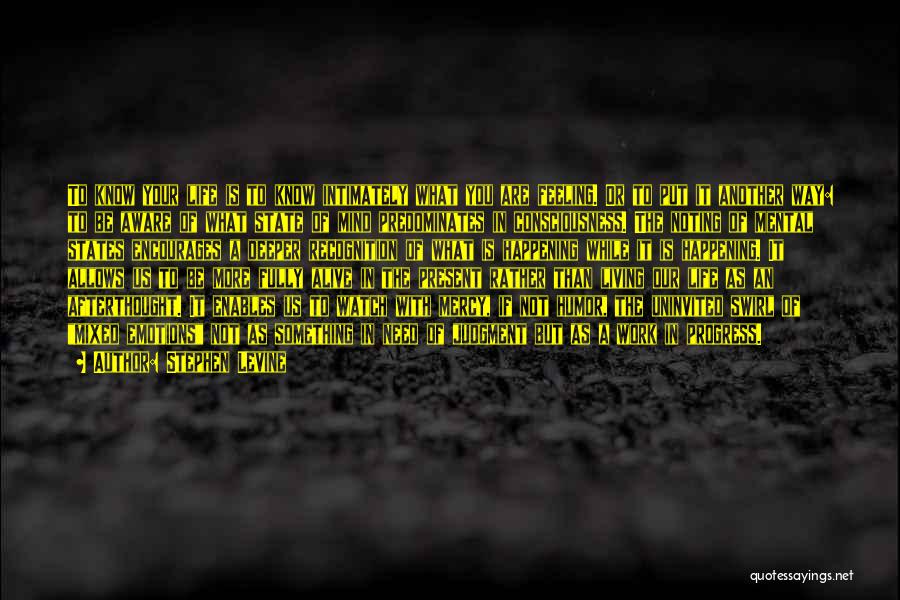 Stephen Levine Quotes: To Know Your Life Is To Know Intimately What You Are Feeling. Or To Put It Another Way: To Be