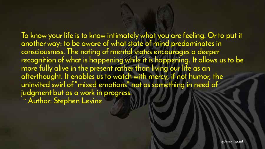 Stephen Levine Quotes: To Know Your Life Is To Know Intimately What You Are Feeling. Or To Put It Another Way: To Be