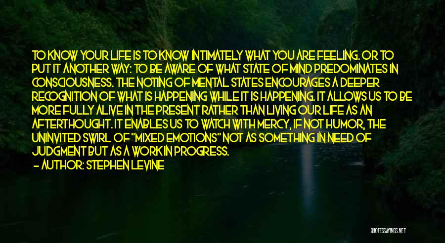 Stephen Levine Quotes: To Know Your Life Is To Know Intimately What You Are Feeling. Or To Put It Another Way: To Be