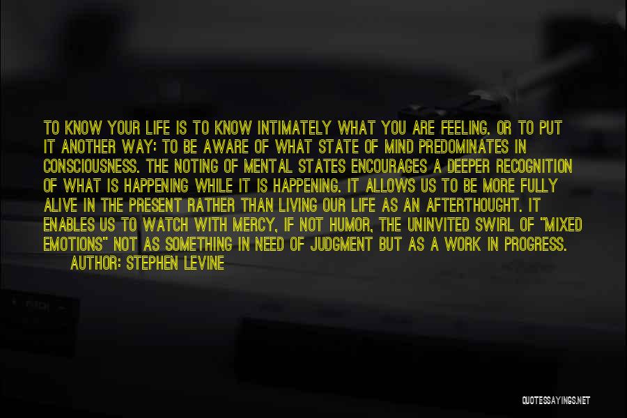 Stephen Levine Quotes: To Know Your Life Is To Know Intimately What You Are Feeling. Or To Put It Another Way: To Be