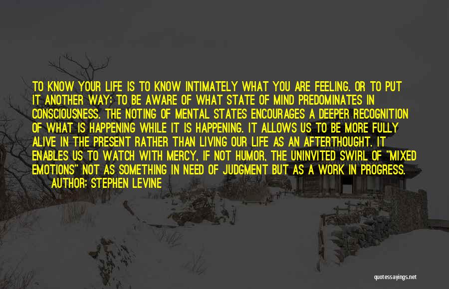 Stephen Levine Quotes: To Know Your Life Is To Know Intimately What You Are Feeling. Or To Put It Another Way: To Be