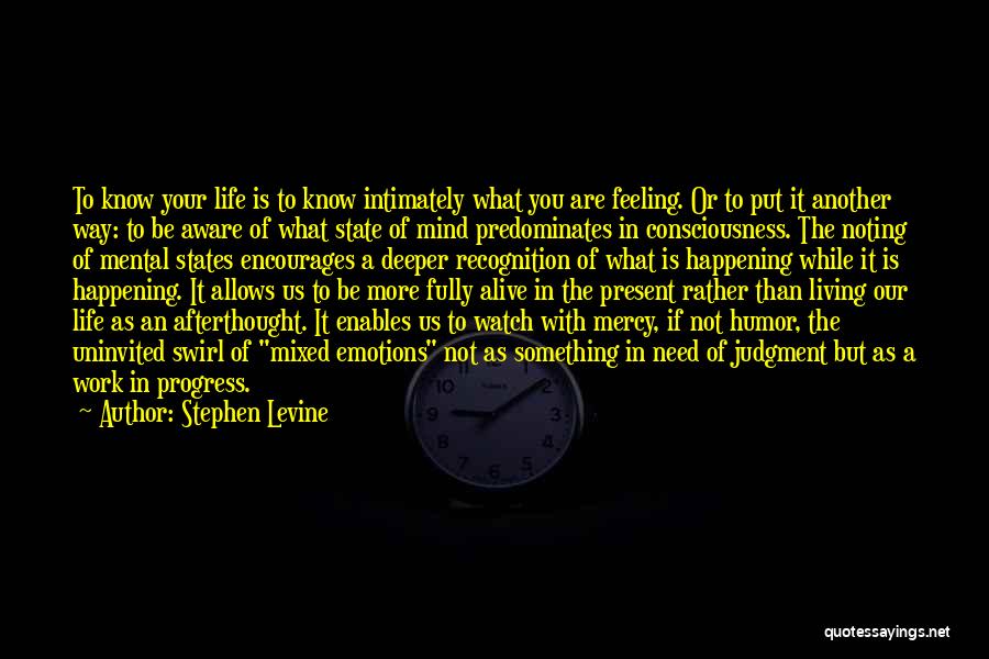 Stephen Levine Quotes: To Know Your Life Is To Know Intimately What You Are Feeling. Or To Put It Another Way: To Be