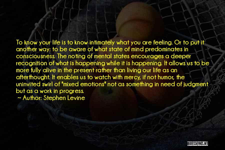 Stephen Levine Quotes: To Know Your Life Is To Know Intimately What You Are Feeling. Or To Put It Another Way: To Be