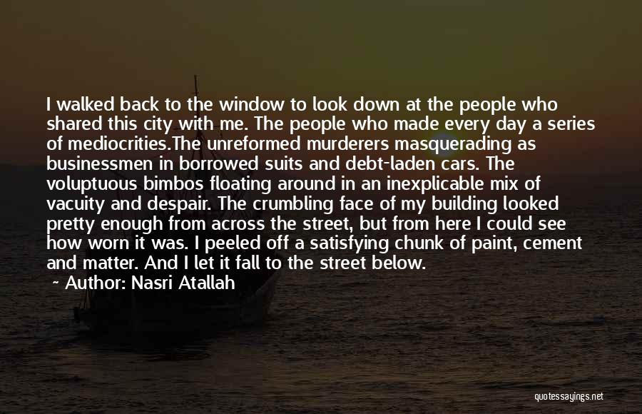Nasri Atallah Quotes: I Walked Back To The Window To Look Down At The People Who Shared This City With Me. The People