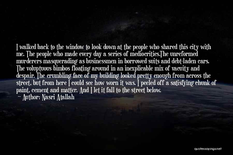 Nasri Atallah Quotes: I Walked Back To The Window To Look Down At The People Who Shared This City With Me. The People