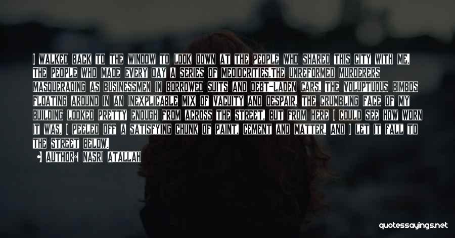 Nasri Atallah Quotes: I Walked Back To The Window To Look Down At The People Who Shared This City With Me. The People