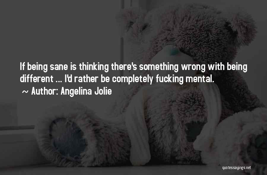 Angelina Jolie Quotes: If Being Sane Is Thinking There's Something Wrong With Being Different ... I'd Rather Be Completely Fucking Mental.