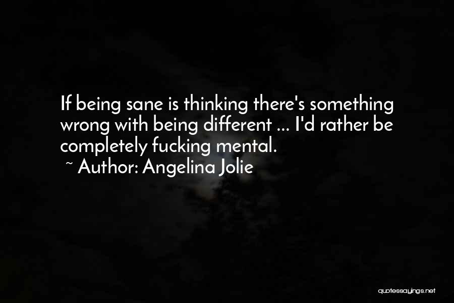 Angelina Jolie Quotes: If Being Sane Is Thinking There's Something Wrong With Being Different ... I'd Rather Be Completely Fucking Mental.