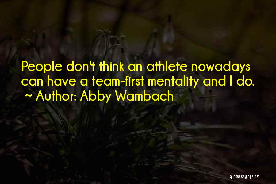 Abby Wambach Quotes: People Don't Think An Athlete Nowadays Can Have A Team-first Mentality And I Do.