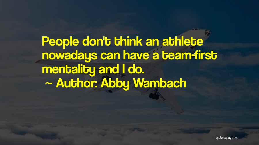 Abby Wambach Quotes: People Don't Think An Athlete Nowadays Can Have A Team-first Mentality And I Do.