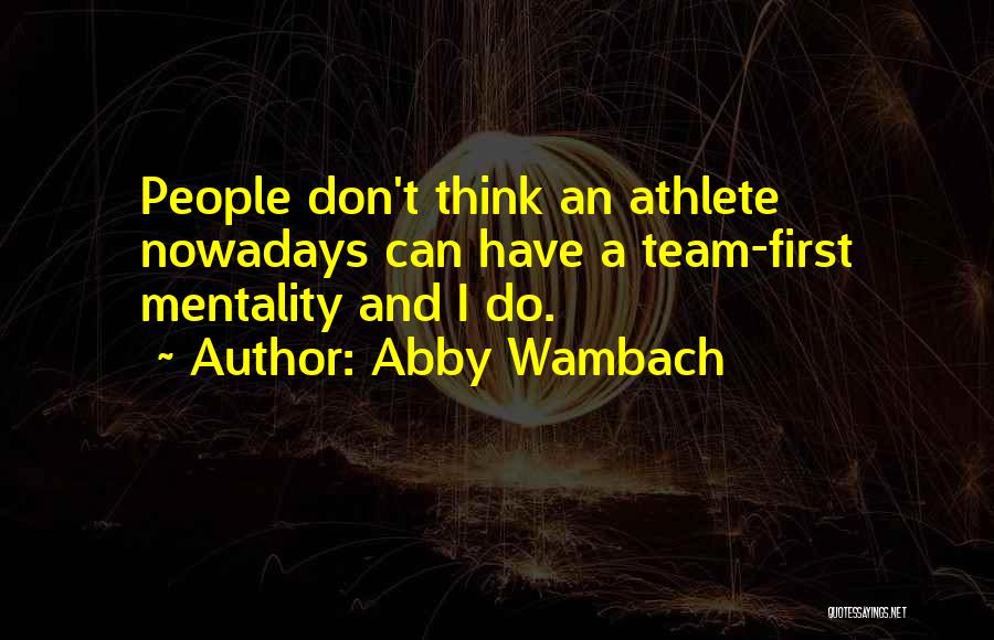 Abby Wambach Quotes: People Don't Think An Athlete Nowadays Can Have A Team-first Mentality And I Do.