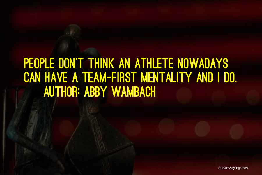 Abby Wambach Quotes: People Don't Think An Athlete Nowadays Can Have A Team-first Mentality And I Do.