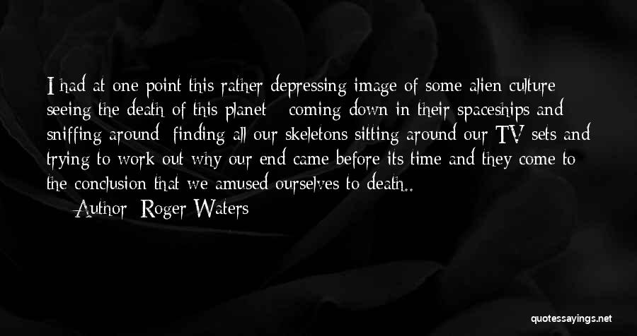 Roger Waters Quotes: I Had At One Point This Rather Depressing Image Of Some Alien Culture Seeing The Death Of This Planet -