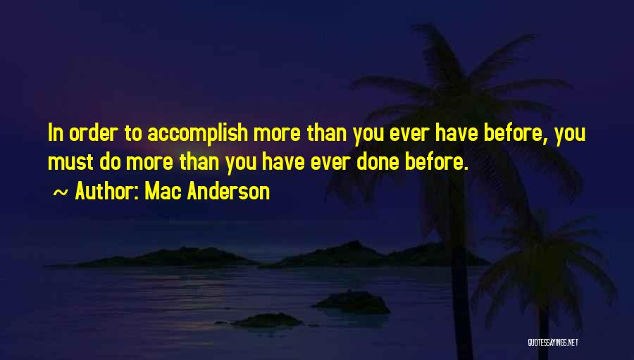 Mac Anderson Quotes: In Order To Accomplish More Than You Ever Have Before, You Must Do More Than You Have Ever Done Before.