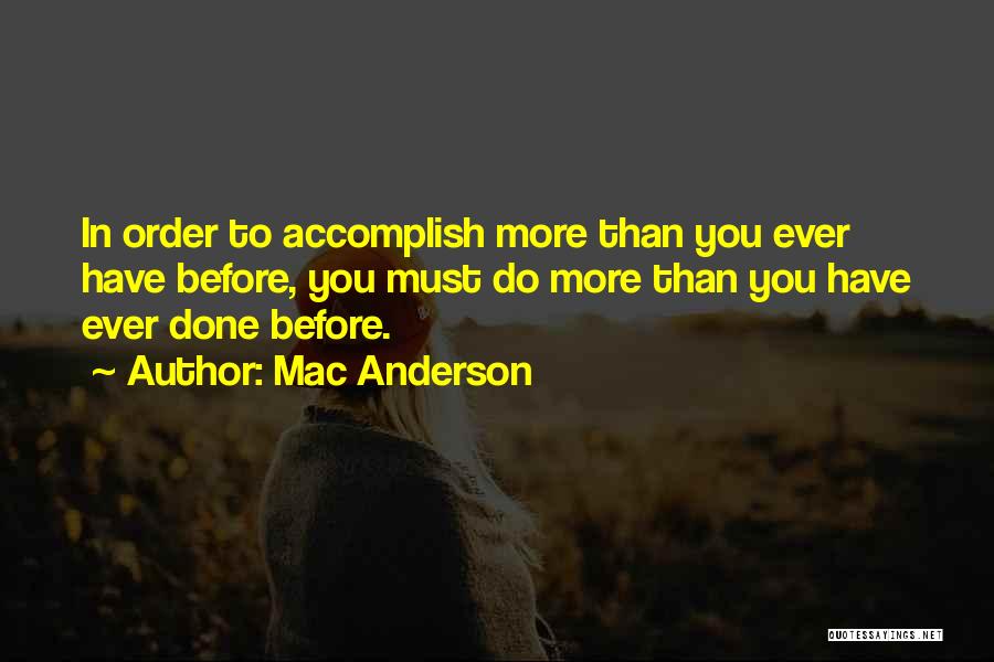 Mac Anderson Quotes: In Order To Accomplish More Than You Ever Have Before, You Must Do More Than You Have Ever Done Before.