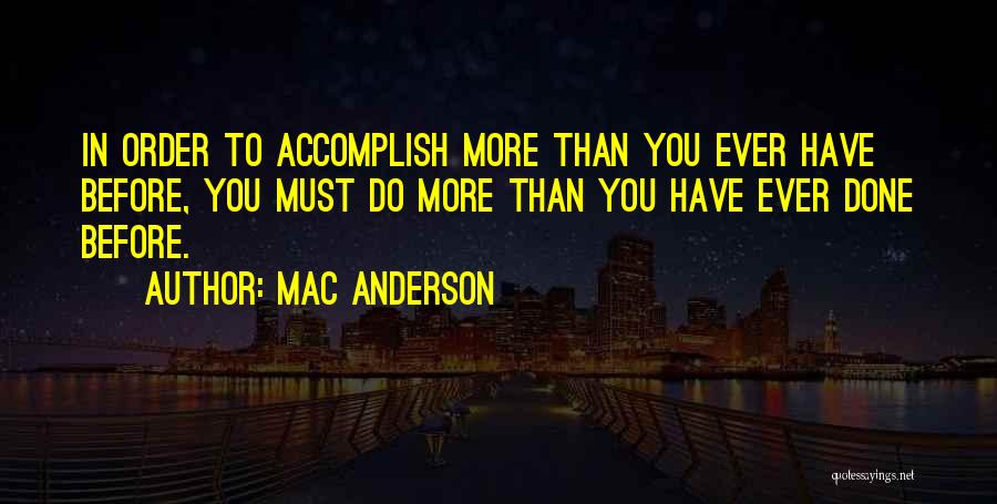 Mac Anderson Quotes: In Order To Accomplish More Than You Ever Have Before, You Must Do More Than You Have Ever Done Before.