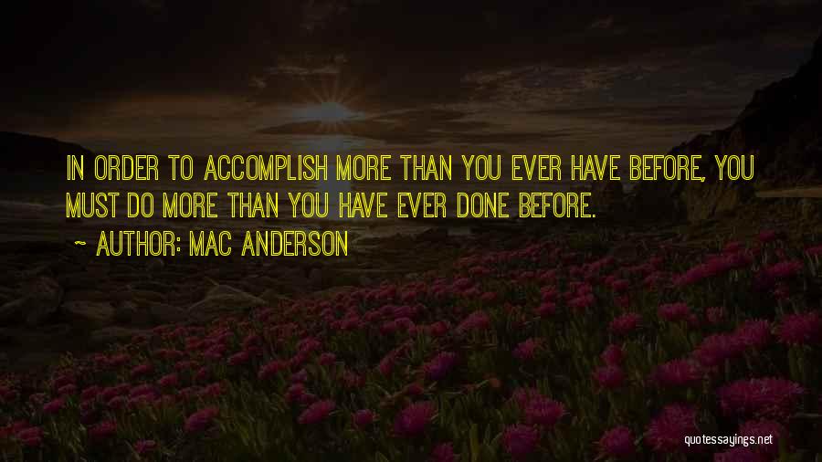 Mac Anderson Quotes: In Order To Accomplish More Than You Ever Have Before, You Must Do More Than You Have Ever Done Before.