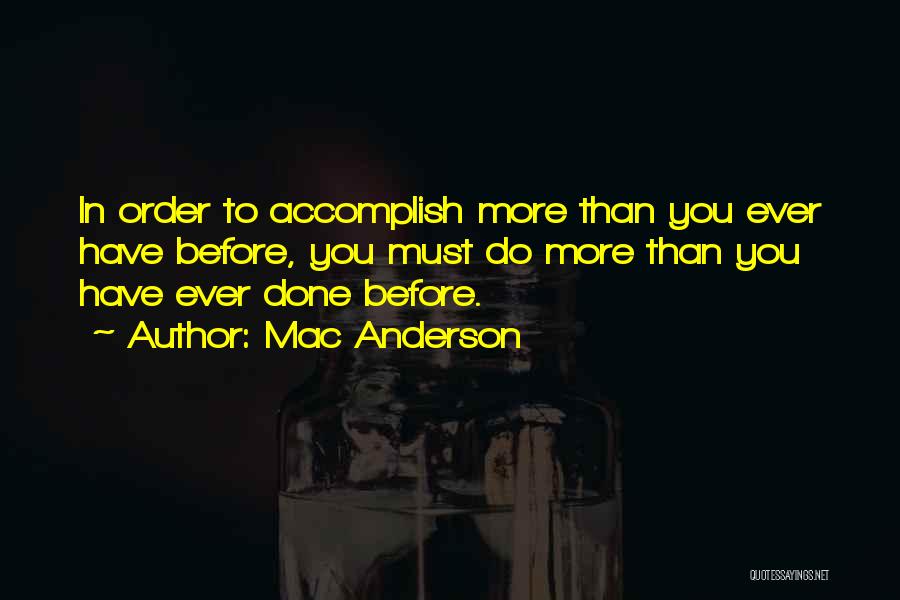 Mac Anderson Quotes: In Order To Accomplish More Than You Ever Have Before, You Must Do More Than You Have Ever Done Before.