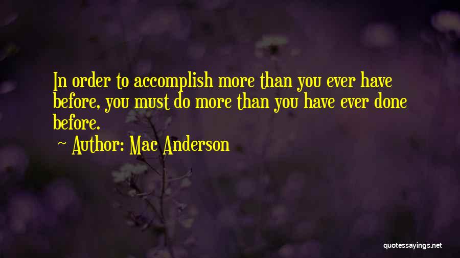 Mac Anderson Quotes: In Order To Accomplish More Than You Ever Have Before, You Must Do More Than You Have Ever Done Before.