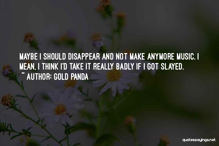 Gold Panda Quotes: Maybe I Should Disappear And Not Make Anymore Music. I Mean, I Think I'd Take It Really Badly If I