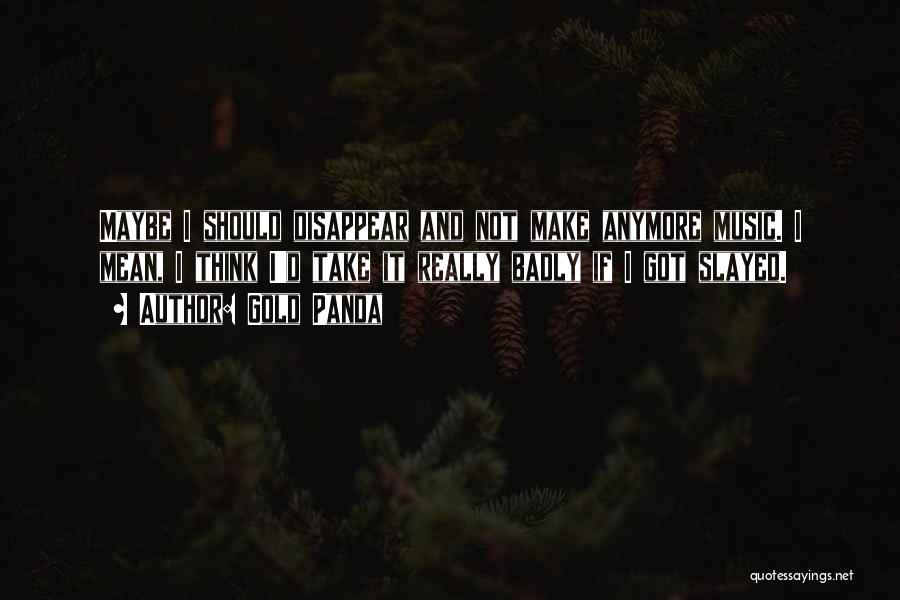 Gold Panda Quotes: Maybe I Should Disappear And Not Make Anymore Music. I Mean, I Think I'd Take It Really Badly If I