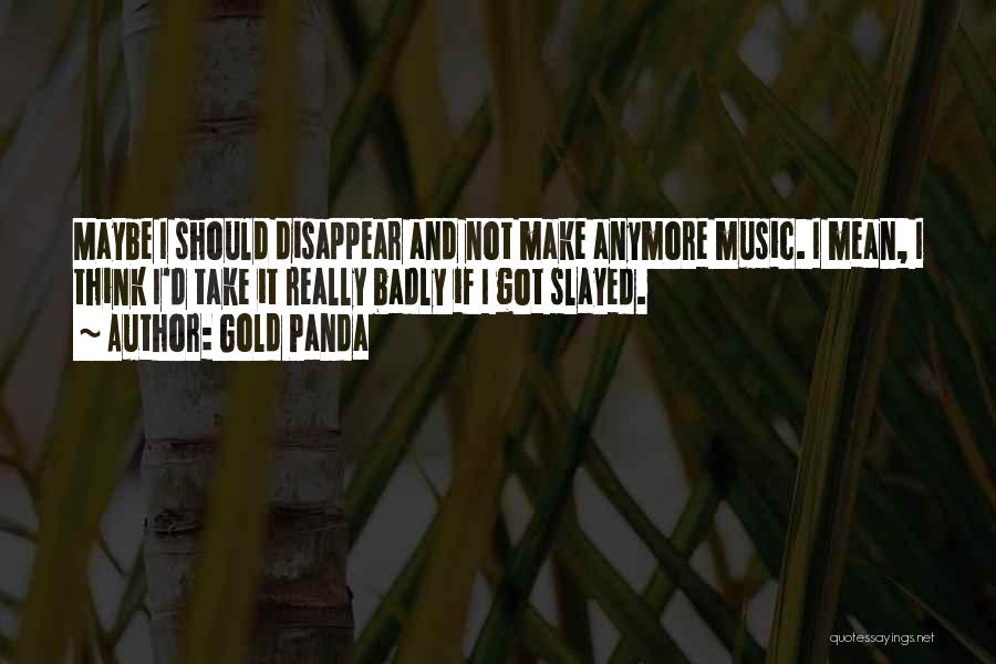 Gold Panda Quotes: Maybe I Should Disappear And Not Make Anymore Music. I Mean, I Think I'd Take It Really Badly If I
