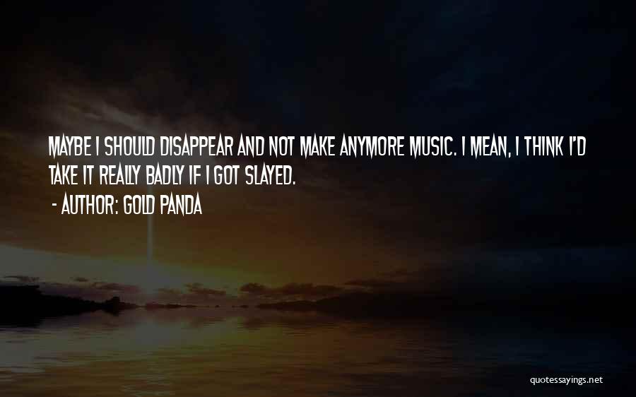 Gold Panda Quotes: Maybe I Should Disappear And Not Make Anymore Music. I Mean, I Think I'd Take It Really Badly If I