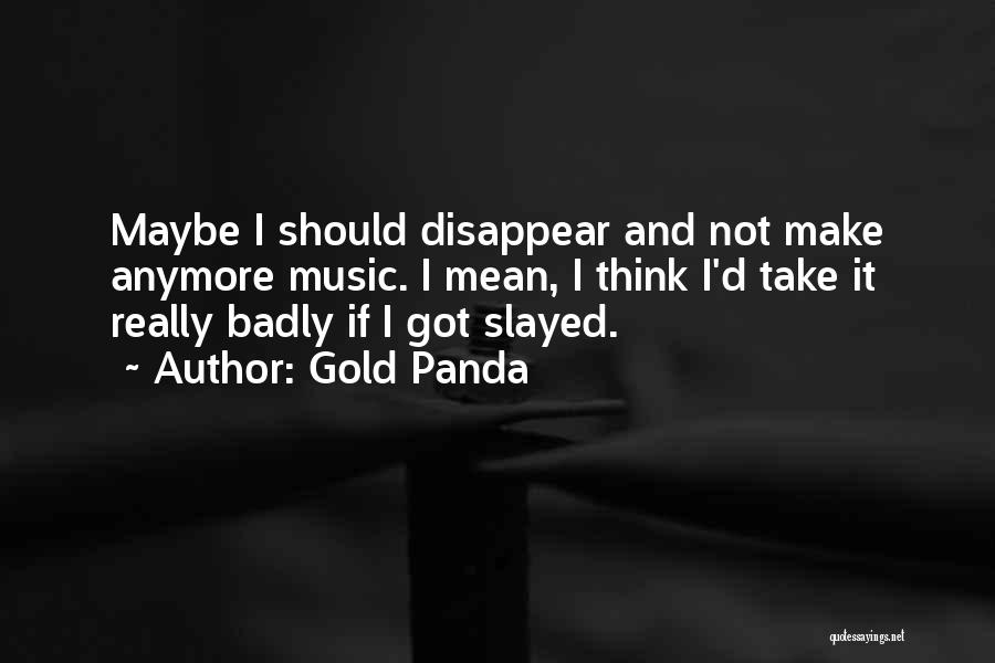 Gold Panda Quotes: Maybe I Should Disappear And Not Make Anymore Music. I Mean, I Think I'd Take It Really Badly If I