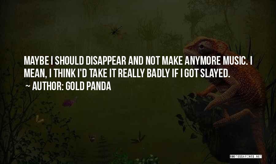 Gold Panda Quotes: Maybe I Should Disappear And Not Make Anymore Music. I Mean, I Think I'd Take It Really Badly If I