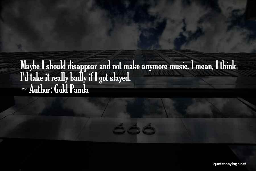 Gold Panda Quotes: Maybe I Should Disappear And Not Make Anymore Music. I Mean, I Think I'd Take It Really Badly If I