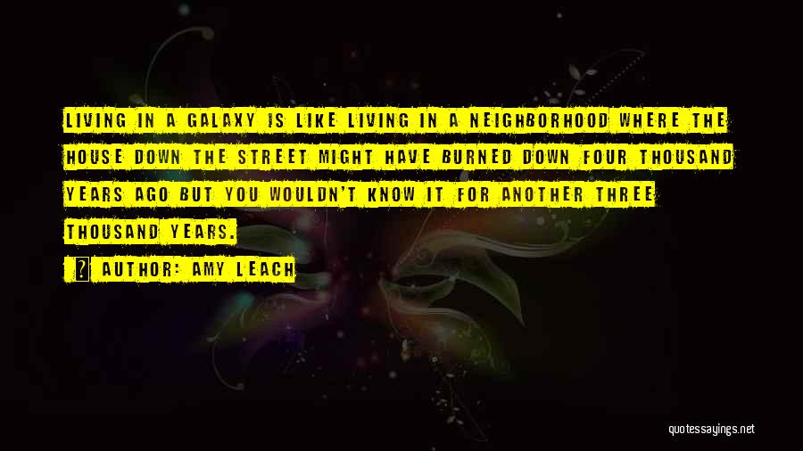 Amy Leach Quotes: Living In A Galaxy Is Like Living In A Neighborhood Where The House Down The Street Might Have Burned Down