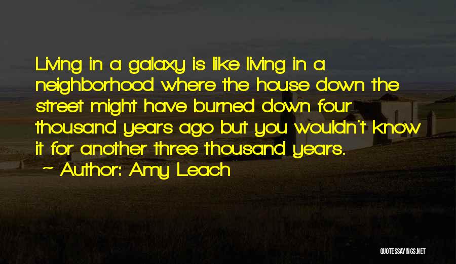 Amy Leach Quotes: Living In A Galaxy Is Like Living In A Neighborhood Where The House Down The Street Might Have Burned Down