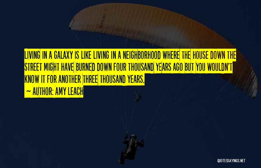 Amy Leach Quotes: Living In A Galaxy Is Like Living In A Neighborhood Where The House Down The Street Might Have Burned Down