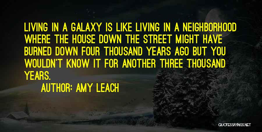 Amy Leach Quotes: Living In A Galaxy Is Like Living In A Neighborhood Where The House Down The Street Might Have Burned Down