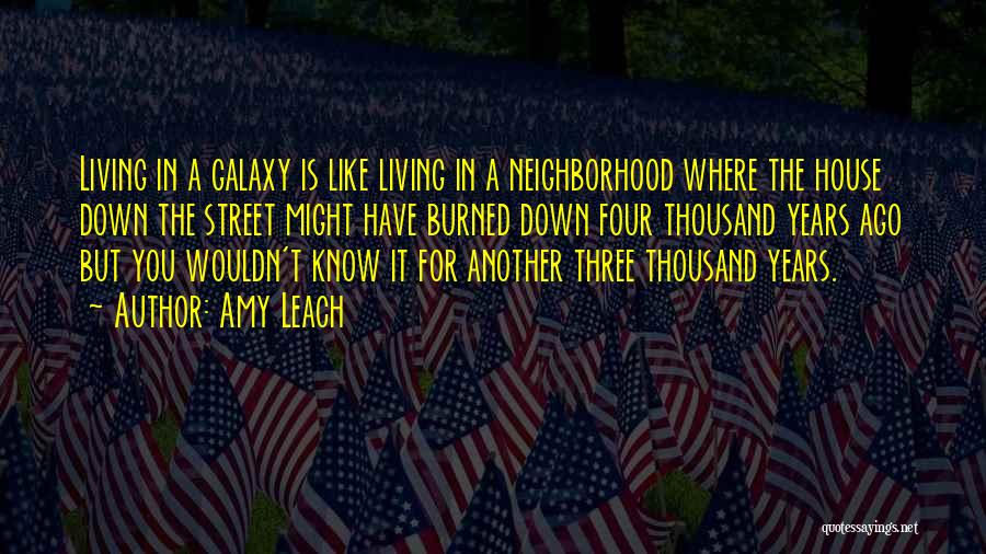 Amy Leach Quotes: Living In A Galaxy Is Like Living In A Neighborhood Where The House Down The Street Might Have Burned Down