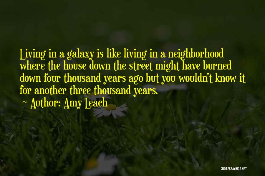 Amy Leach Quotes: Living In A Galaxy Is Like Living In A Neighborhood Where The House Down The Street Might Have Burned Down