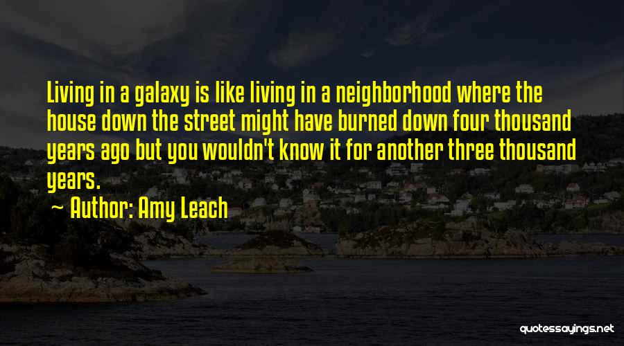 Amy Leach Quotes: Living In A Galaxy Is Like Living In A Neighborhood Where The House Down The Street Might Have Burned Down