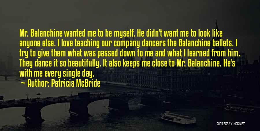 Patricia McBride Quotes: Mr. Balanchine Wanted Me To Be Myself. He Didn't Want Me To Look Like Anyone Else. I Love Teaching Our