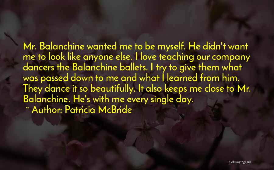 Patricia McBride Quotes: Mr. Balanchine Wanted Me To Be Myself. He Didn't Want Me To Look Like Anyone Else. I Love Teaching Our