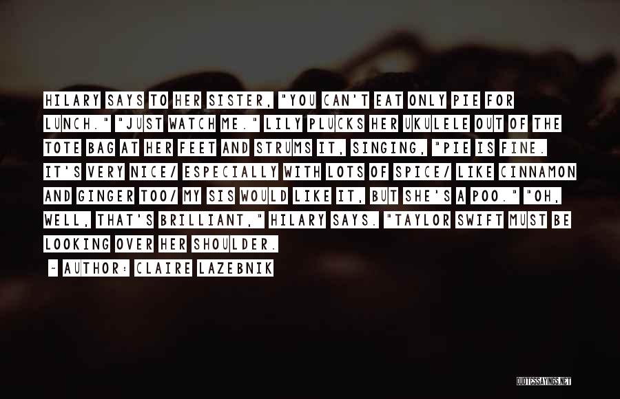 Claire LaZebnik Quotes: Hilary Says To Her Sister, You Can't Eat Only Pie For Lunch. Just Watch Me. Lily Plucks Her Ukulele Out