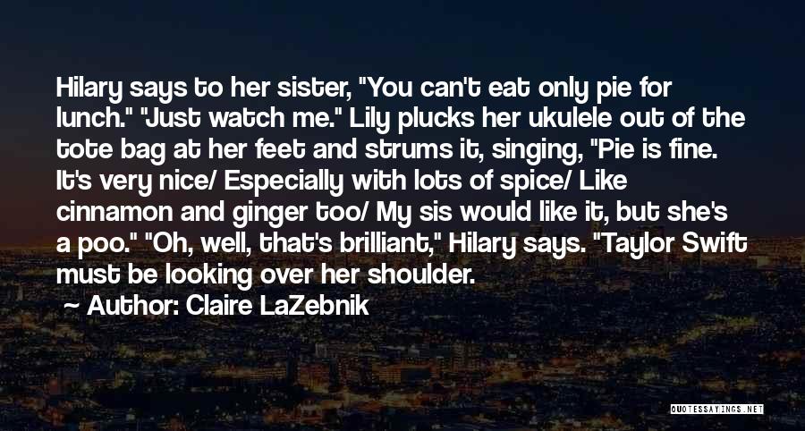 Claire LaZebnik Quotes: Hilary Says To Her Sister, You Can't Eat Only Pie For Lunch. Just Watch Me. Lily Plucks Her Ukulele Out