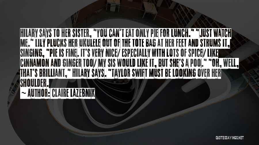 Claire LaZebnik Quotes: Hilary Says To Her Sister, You Can't Eat Only Pie For Lunch. Just Watch Me. Lily Plucks Her Ukulele Out