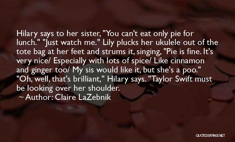 Claire LaZebnik Quotes: Hilary Says To Her Sister, You Can't Eat Only Pie For Lunch. Just Watch Me. Lily Plucks Her Ukulele Out