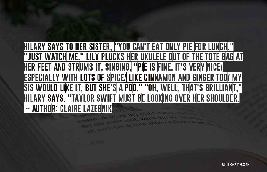 Claire LaZebnik Quotes: Hilary Says To Her Sister, You Can't Eat Only Pie For Lunch. Just Watch Me. Lily Plucks Her Ukulele Out