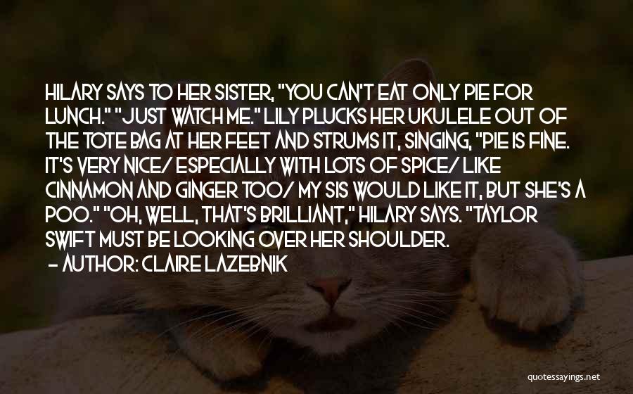 Claire LaZebnik Quotes: Hilary Says To Her Sister, You Can't Eat Only Pie For Lunch. Just Watch Me. Lily Plucks Her Ukulele Out